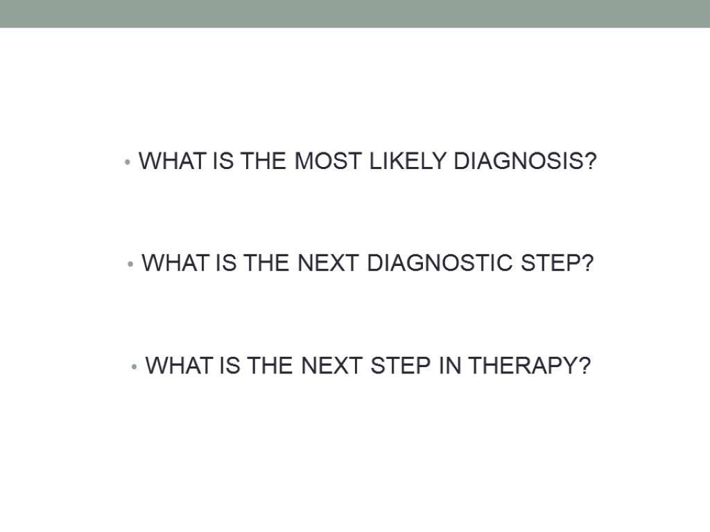 WHAT IS THE MOST LIKELY DIAGNOSIS? WHAT IS THE NEXT DIAGNOSTIC STEP? WHAT IS